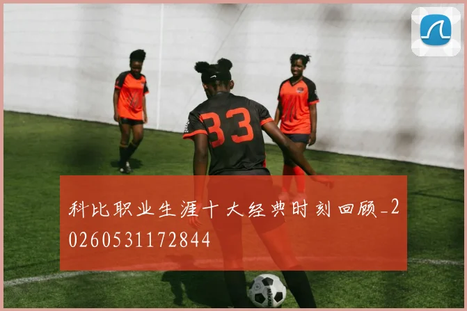 科比职业生涯十大经典时刻回顾_20260531172844