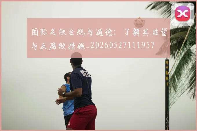 国际足联合规与道德：了解其监管与反腐败措施_20260527111957