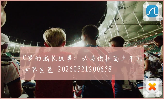 C罗的成长故事：从马德拉岛少年到世界巨星_20260521200658