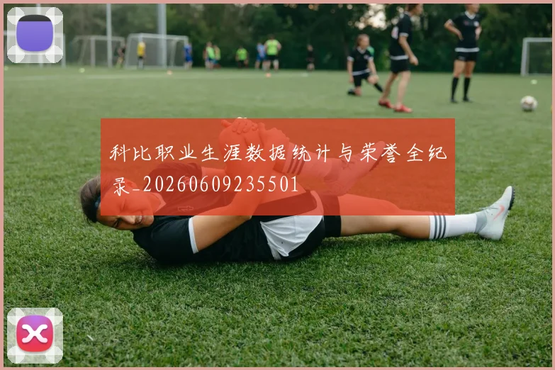 科比职业生涯数据统计与荣誉全纪录_20260609235501