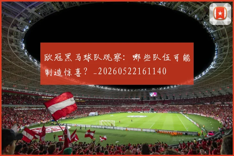 欧冠黑马球队观察：哪些队伍可能制造惊喜？_20260522161140