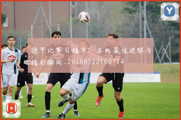 德甲比赛日精华：本轮最佳进球与精彩瞬间_20260522160714