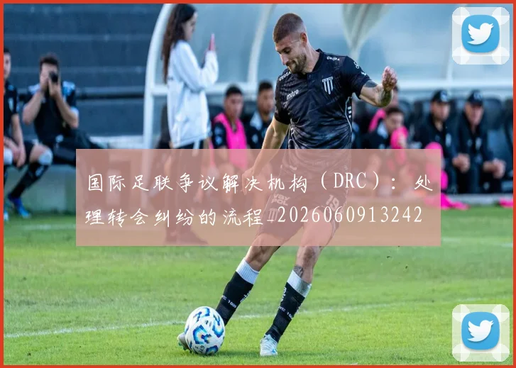 国际足联争议解决机构（DRC）：处理转会纠纷的流程_20260609132423