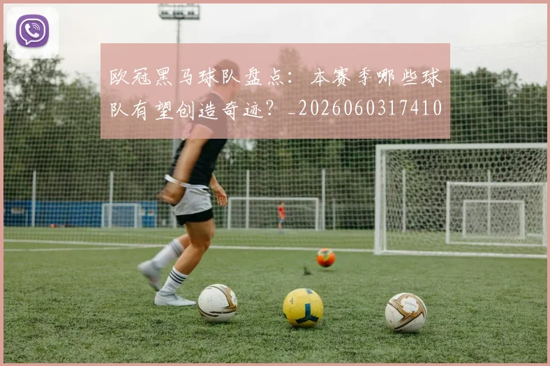 欧冠黑马球队盘点：本赛季哪些球队有望创造奇迹？_20260603174102