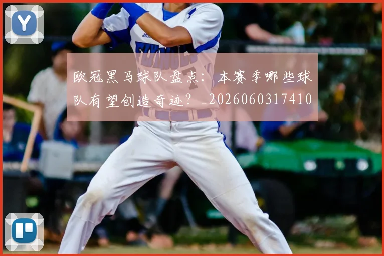欧冠黑马球队盘点：本赛季哪些球队有望创造奇迹？_20260603174102