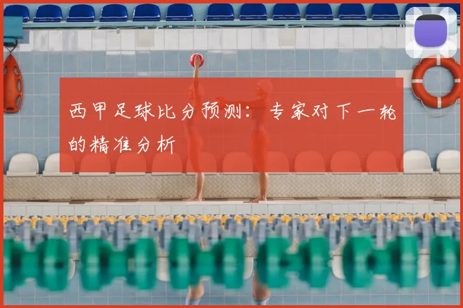 西甲足球比分预测：专家对下一轮的精准分析