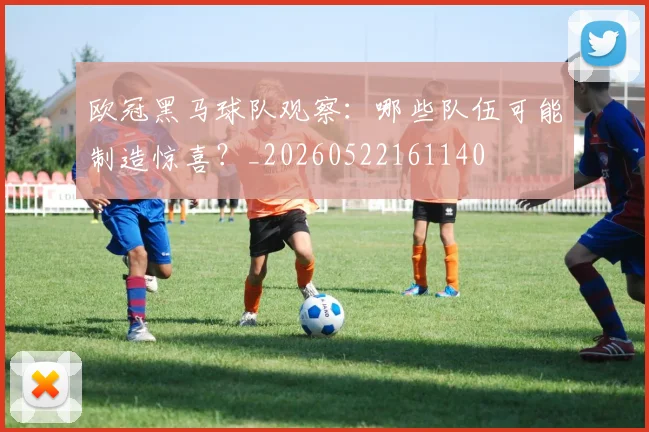 欧冠黑马球队观察：哪些队伍可能制造惊喜？_20260522161140