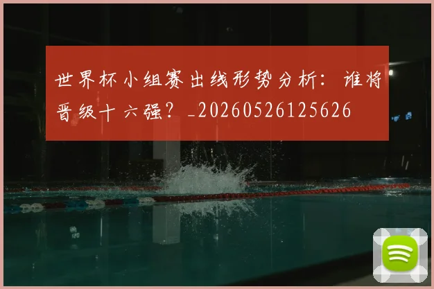 世界杯小组赛出线形势分析：谁将晋级十六强？_20260526125626