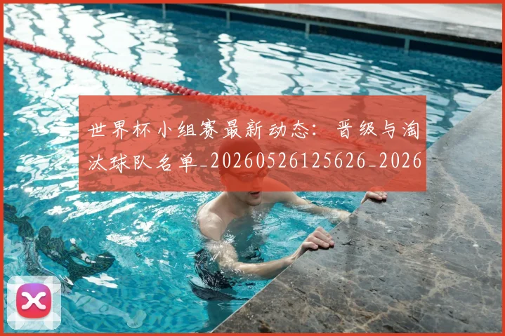世界杯小组赛最新动态:晋级与淘汰球队名单_20260526125626_20260607160329