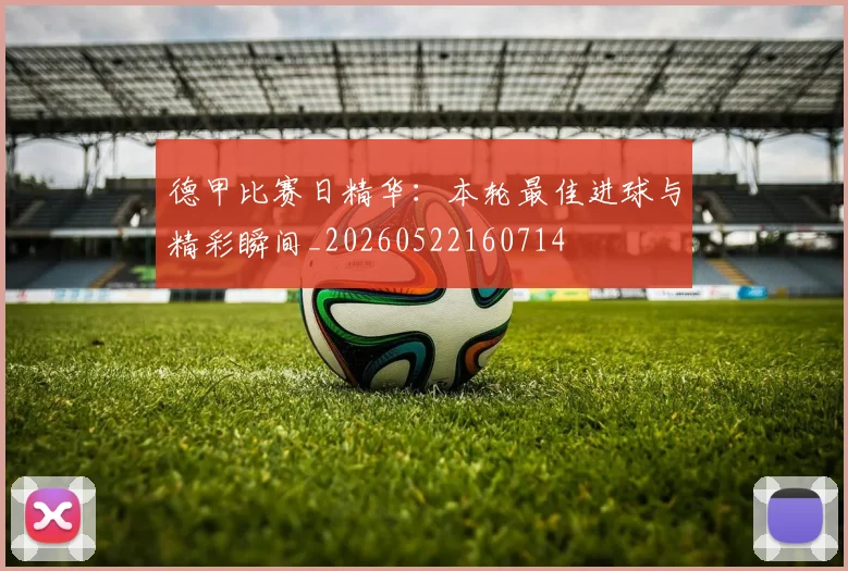 德甲比赛日精华：本轮最佳进球与精彩瞬间_20260522160714