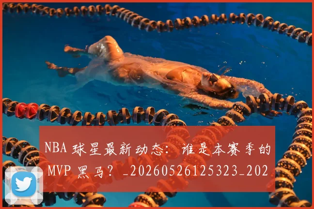 NBA 球星最新动态：谁是本赛季的 MVP 黑马？_20260526125323_20260606165545