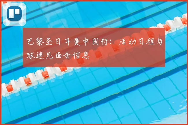 巴黎圣日耳曼中国行：活动日程与球迷见面会信息