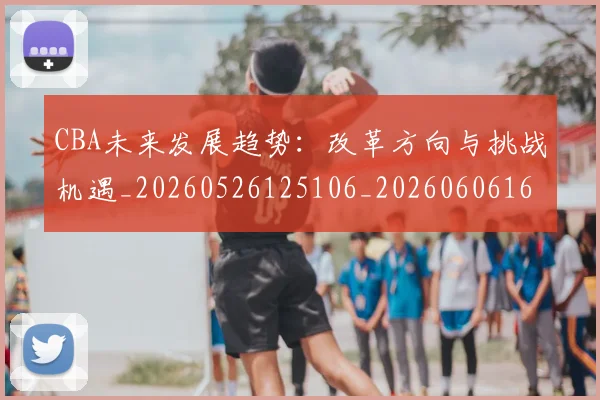 CBA未来发展趋势：改革方向与挑战机遇_20260526125106_20260606165240