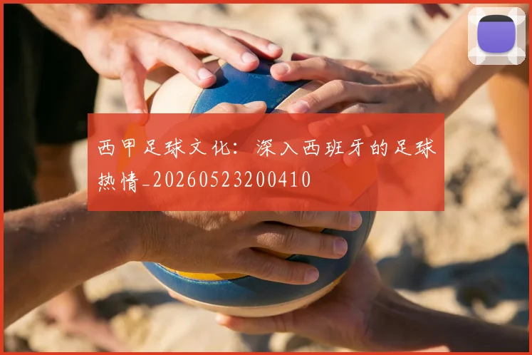 西甲足球文化：深入西班牙的足球热情_20260523200410