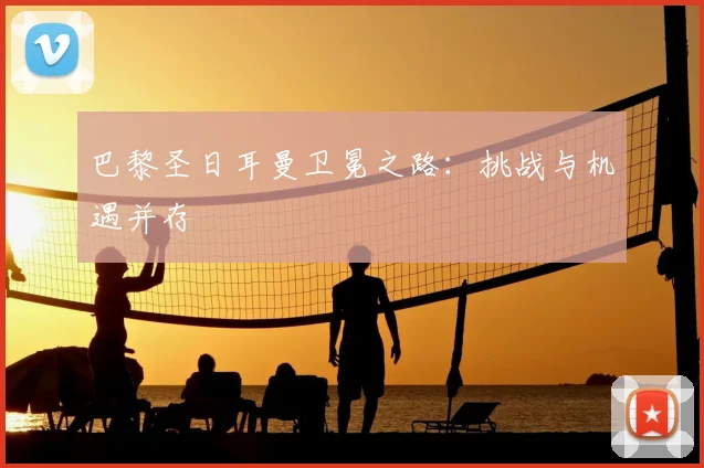 巴黎圣日耳曼卫冕之路：挑战与机遇并存